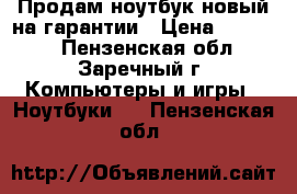 Продам ноутбук,новый на гарантии › Цена ­ 20 000 - Пензенская обл., Заречный г. Компьютеры и игры » Ноутбуки   . Пензенская обл.